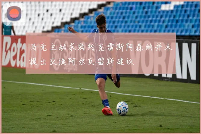 马竞主动求购约克雷斯阿森纳并未提出交换阿尔瓦雷斯建议