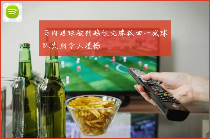 马内进球被判越位无缘扳回一城球队失利令人遗憾