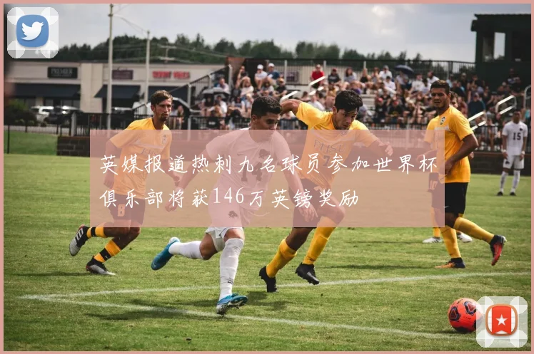 英媒报道热刺九名球员参加世界杯俱乐部将获146万英镑奖励