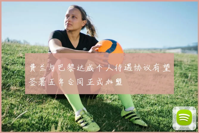 费兰与巴黎达成个人待遇协议有望签署五年合同正式加盟