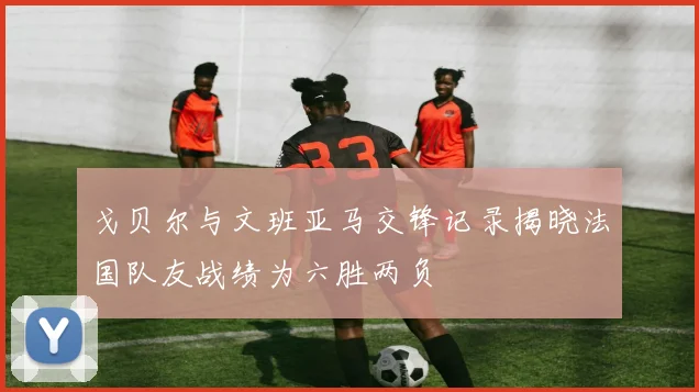 戈贝尔与文班亚马交锋记录揭晓法国队友战绩为六胜两负