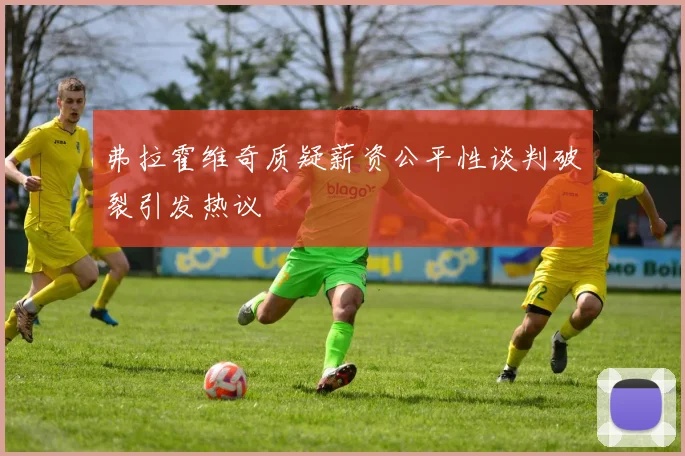 弗拉霍维奇质疑薪资公平性谈判破裂引发热议