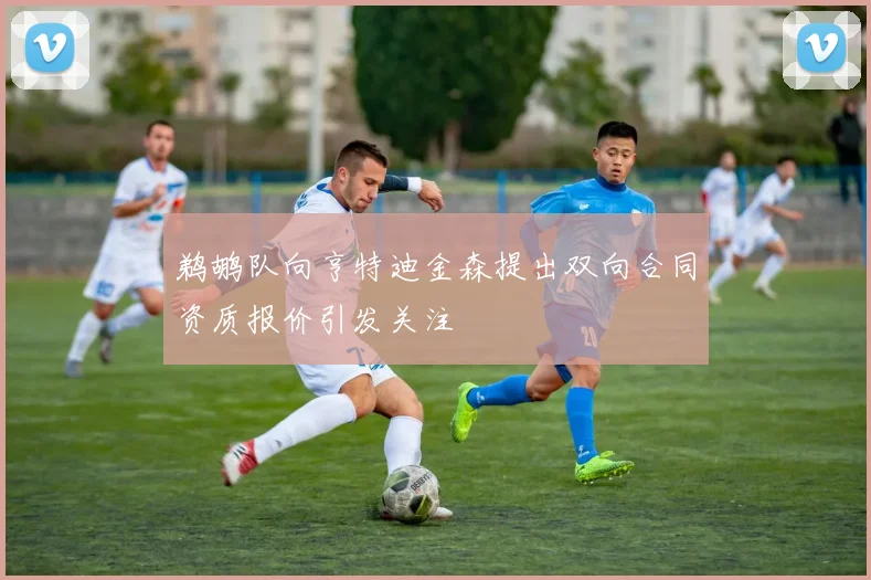 鹈鹕队向亨特迪金森提出双向合同资质报价引发关注