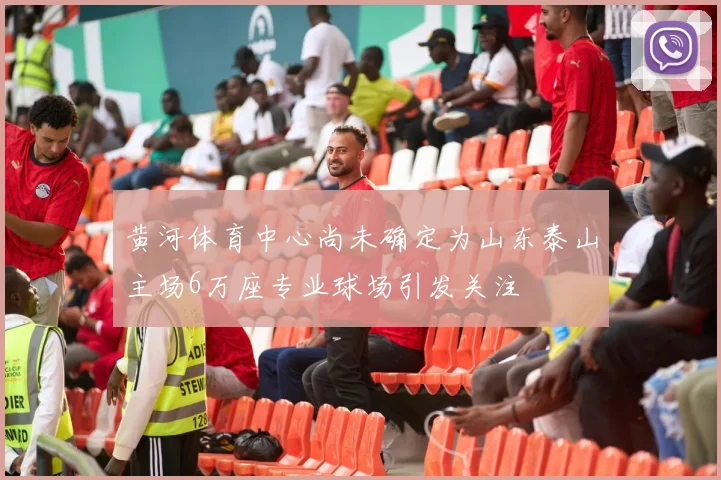 黄河体育中心尚未确定为山东泰山主场6万座专业球场引发关注