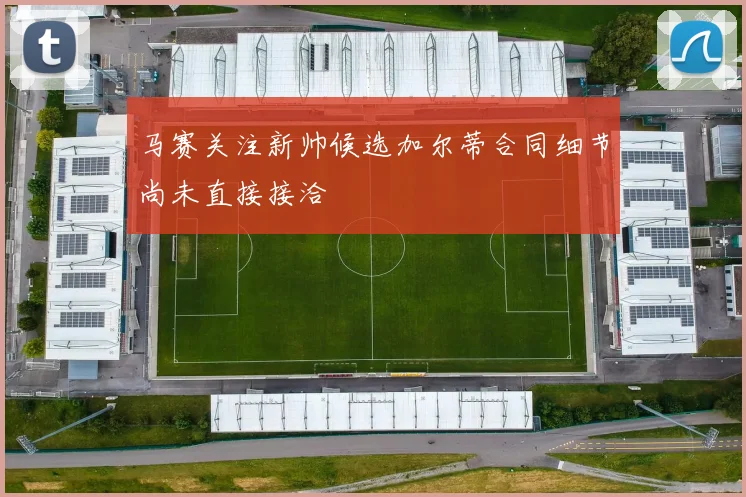 马赛关注新帅候选加尔蒂合同细节尚未直接接洽