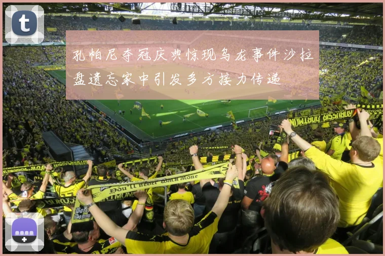 孔帕尼夺冠庆典惊现乌龙事件沙拉盘遗忘家中引发多方接力传递