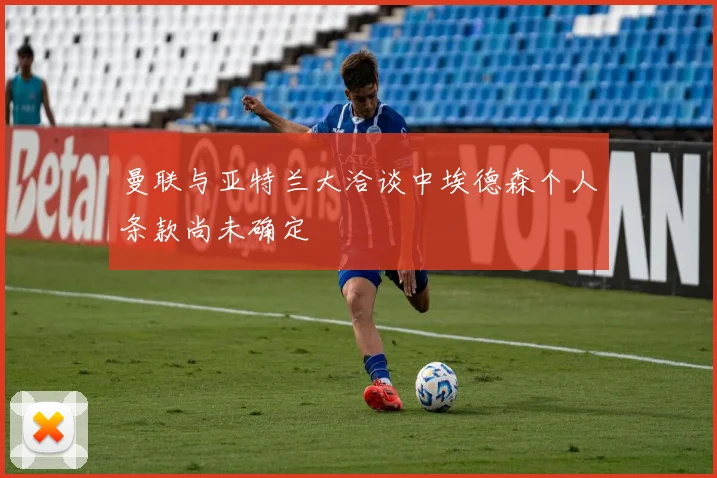 曼联与亚特兰大洽谈中埃德森个人条款尚未确定