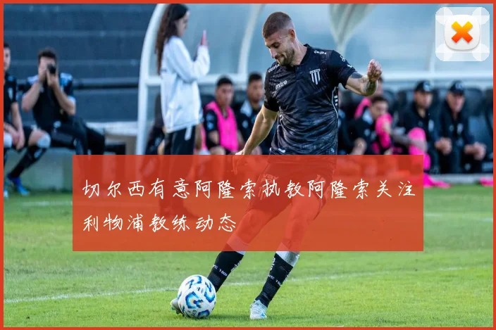 切尔西有意阿隆索执教阿隆索关注利物浦教练动态