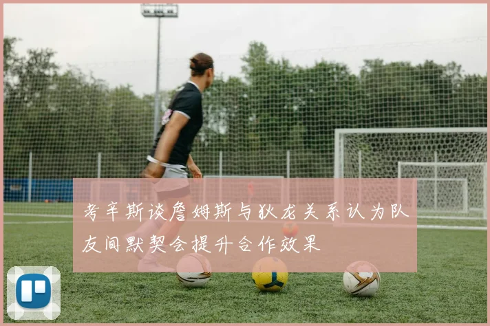 考辛斯谈詹姆斯与狄龙关系认为队友间默契会提升合作效果