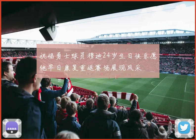 祝福勇士球员穆迪24岁生日快乐愿他早日康复重返赛场展现风采