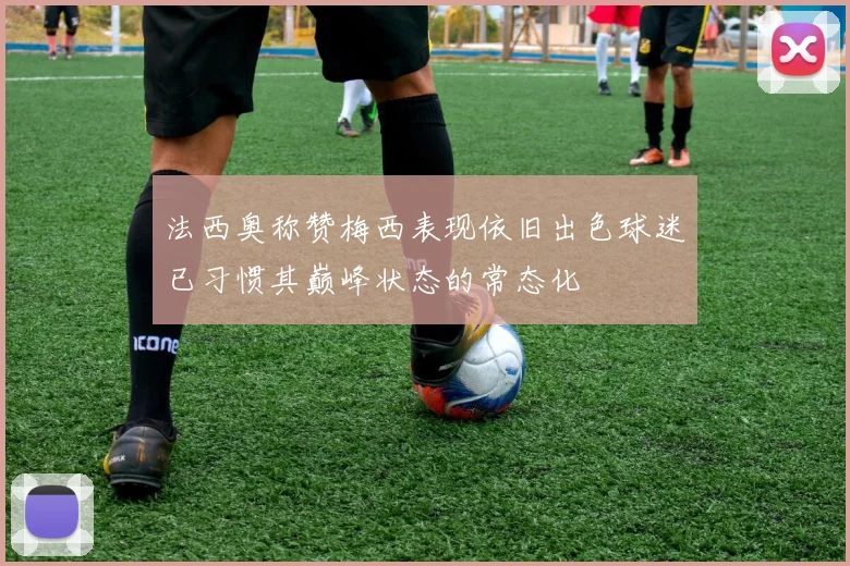 法西奥称赞梅西表现依旧出色球迷已习惯其巅峰状态的常态化