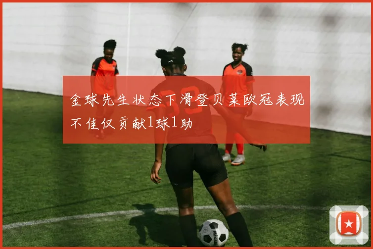 金球先生状态下滑登贝莱欧冠表现不佳仅贡献1球1助
