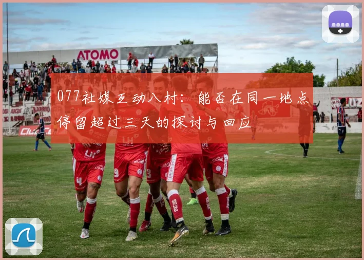077社媒互动八村:能否在同一地点停留超过三天的探讨与回应