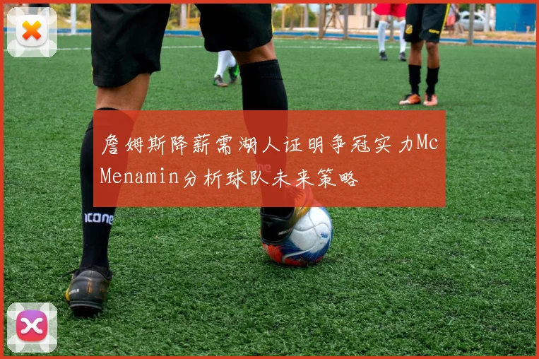 詹姆斯降薪需湖人证明争冠实力McMenamin分析球队未来策略