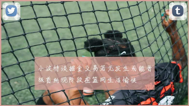 小波特谈掘金交易若无发生或能晋级首轮现阶段在篮网生活愉快