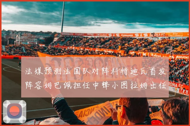 法媒预测法国队对阵科特迪瓦首发阵容姆巴佩担任中锋小图拉姆出任左边锋