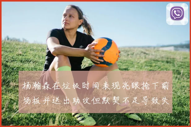 杨瀚森在垃圾时间表现亮眼抢下前场板并送出助攻但默契不足导致失误