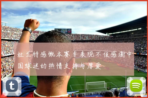 杜兰特感慨本赛季表现不佳感谢中国球迷的热情支持与厚爱