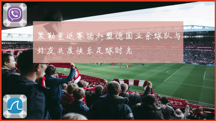 聚勒重返赛场加盟德国业余球队与好友共度快乐足球时光