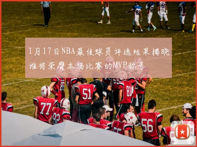 1月17日NBA最佳球员评选结果揭晓谁将荣膺本场比赛的MVP称号