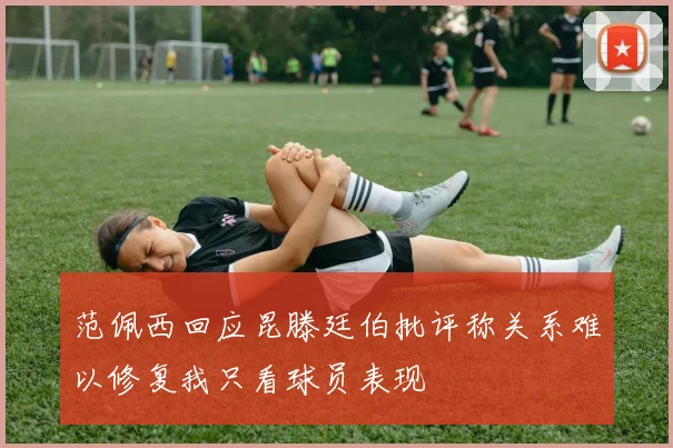 范佩西回应昆滕廷伯批评称关系难以修复我只看球员表现