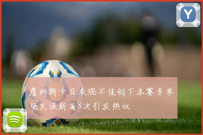 詹姆斯今日表现不佳创下本赛季单场失误新高8次引发热议