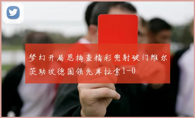 梦幻开局恩梅查精彩兜射破门维尔茨助攻德国领先库拉索1-0
