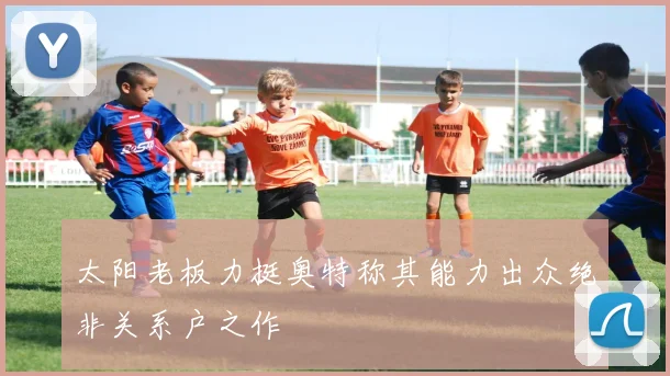 太阳老板力挺奥特称其能力出众绝非关系户之作