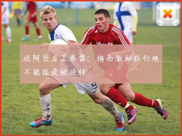 迈阿密后卫弗雷：梅西激励我们绝不能接受被逆转