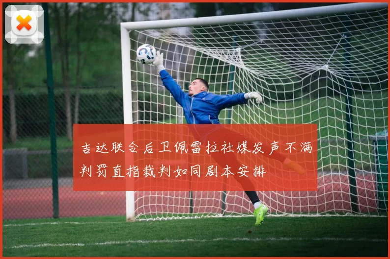 吉达联合后卫佩雷拉社媒发声不满判罚直指裁判如同剧本安排
