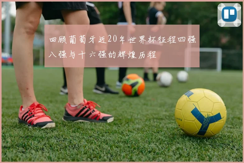 回顾葡萄牙近20年世界杯征程四强八强与十六强的辉煌历程