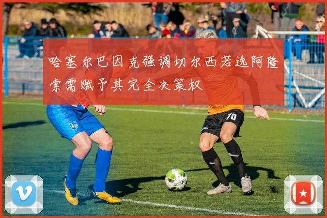 哈塞尔巴因克强调切尔西若选阿隆索需赋予其完全决策权