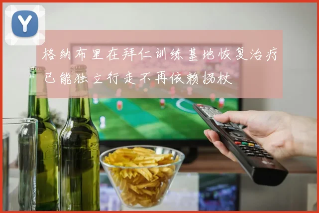 格纳布里在拜仁训练基地恢复治疗已能独立行走不再依赖拐杖