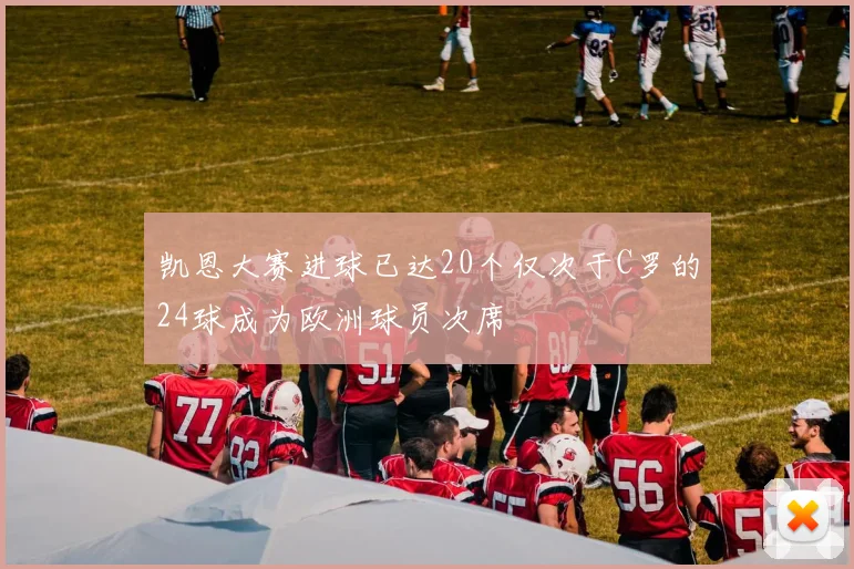凯恩大赛进球已达20个仅次于C罗的24球成为欧洲球员次席