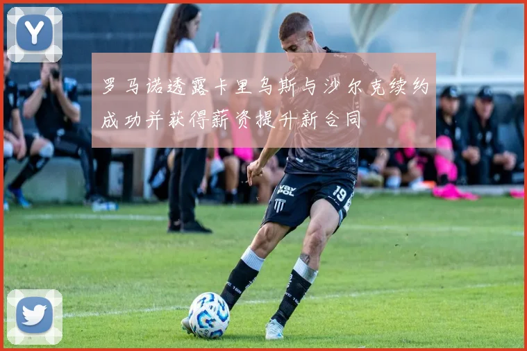 罗马诺透露卡里乌斯与沙尔克续约成功并获得薪资提升新合同