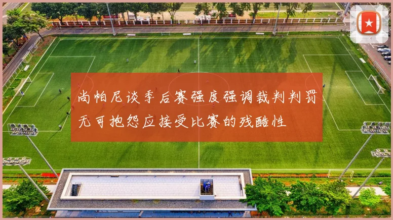 尚帕尼谈季后赛强度强调裁判判罚无可抱怨应接受比赛的残酷性