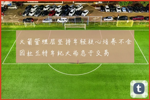 火箭管理层坚持年轻核心培养不会因杜兰特年纪大而急于交易