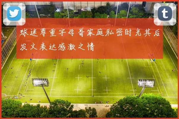 球迷尊重字母哥家庭私密时光其后发文表达感激之情