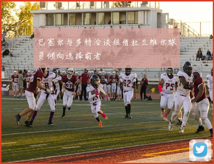 巴塞尔与多特洽谈租借杜兰维尔球员倾向选择前者